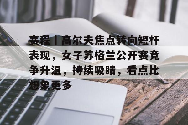 赛程｜高尔夫焦点转向短杆表现，女子苏格兰公开赛竞争升温，持续吸睛，看点比想象更多
