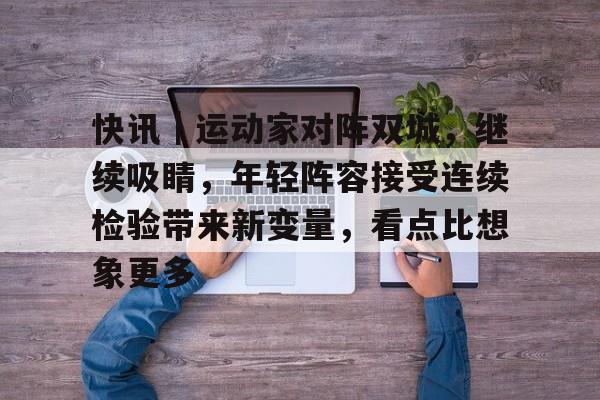 快讯｜运动家对阵双城，继续吸睛，年轻阵容接受连续检验带来新变量，看点比想象更多