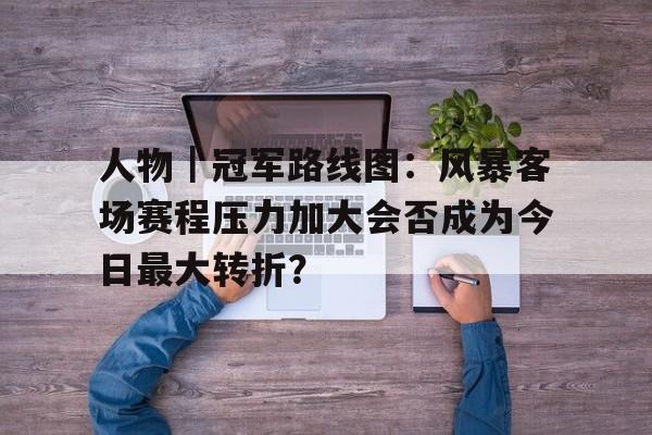 人物｜冠军路线图：风暴客场赛程压力加大会否成为今日最大转折？