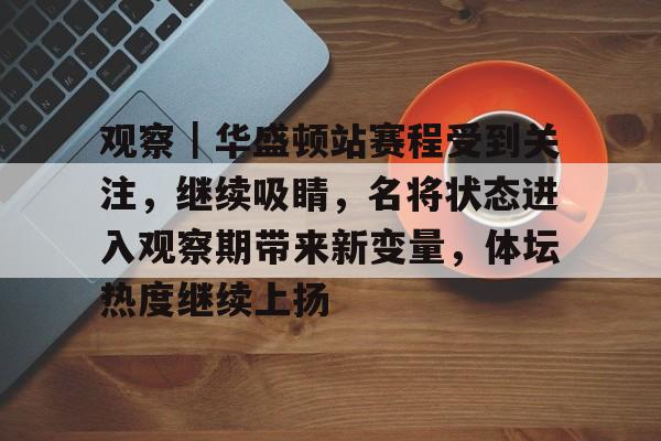 观察｜华盛顿站赛程受到关注，继续吸睛，名将状态进入观察期带来新变量，体坛热度继续上扬