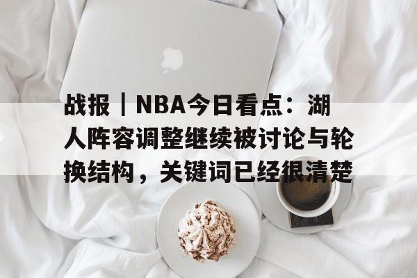 战报|NBA今日看点:湖人阵容调整继续被讨论与轮换结构,关键词已经很清楚 战报|NBA今日看点:湖人阵容调整继续被讨论与轮换结构,关键词已经很清楚