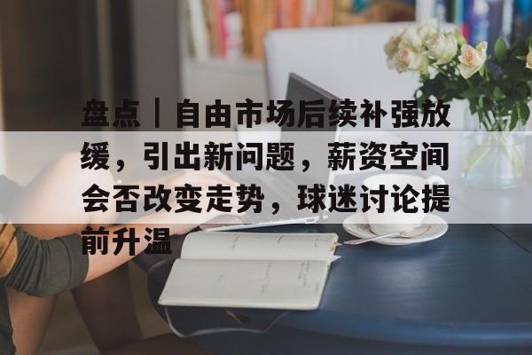 盘点｜自由市场后续补强放缓，引出新问题，薪资空间会否改变走势，球迷讨论提前升温
