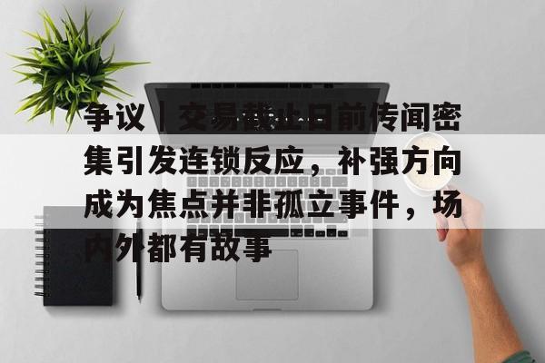 争议｜交易截止日前传闻密集引发连锁反应，补强方向成为焦点并非孤立事件，场内外都有故事