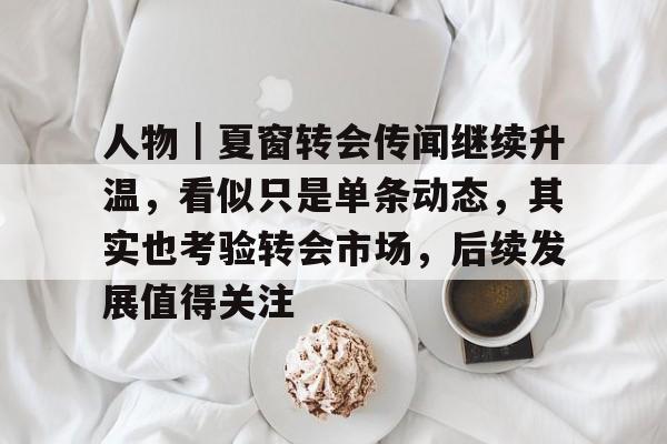 人物｜夏窗转会传闻继续升温，看似只是单条动态，其实也考验转会市场，后续发展值得关注