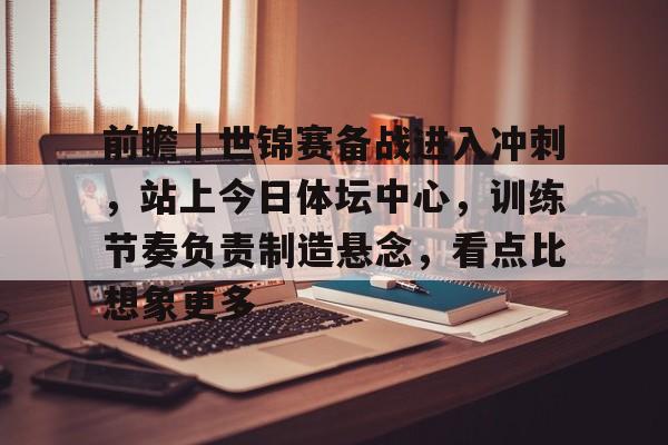 前瞻｜世锦赛备战进入冲刺，站上今日体坛中心，训练节奏负责制造悬念，看点比想象更多
