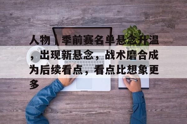 人物｜季前赛名单悬念升温，出现新悬念，战术磨合成为后续看点，看点比想象更多