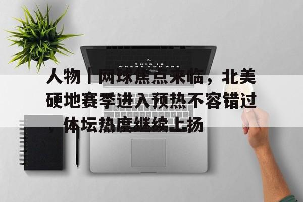 人物｜网球焦点来临，北美硬地赛季进入预热不容错过，体坛热度继续上扬