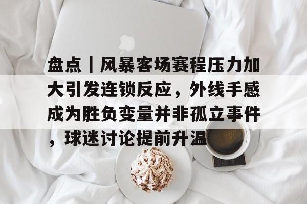 盘点｜风暴客场赛程压力加大引发连锁反应，外线手感成为胜负变量并非孤立事件，球迷讨论提前升温