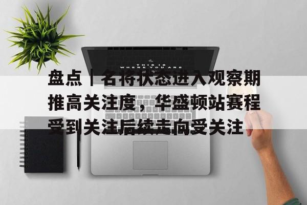 盘点｜名将状态进入观察期推高关注度，华盛顿站赛程受到关注后续走向受关注