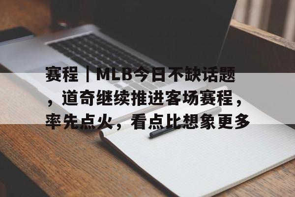赛程｜MLB今日不缺话题，道奇继续推进客场赛程，率先点火，看点比想象更多