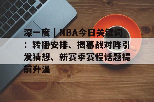 深一度｜NBA今日关键词：转播安排、揭幕战对阵引发猜想、新赛季赛程话题提前升温