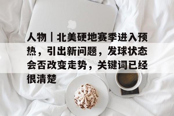 人物｜北美硬地赛季进入预热，引出新问题，发球状态会否改变走势，关键词已经很清楚