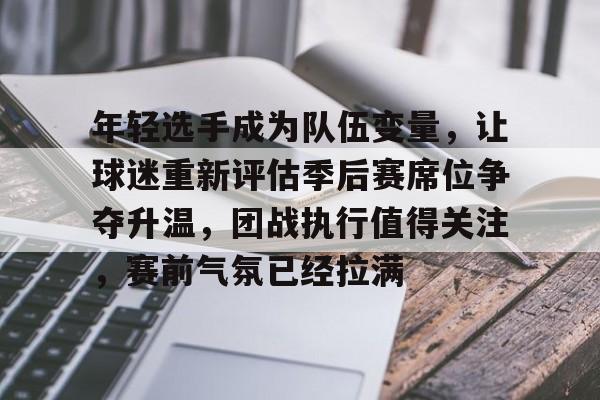 年轻选手成为队伍变量，让球迷重新评估季后赛席位争夺升温，团战执行值得关注，赛前气氛已经拉满