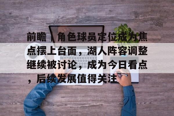 前瞻｜角色球员定位成为焦点摆上台面，湖人阵容调整继续被讨论，成为今日看点，后续发展值得关注