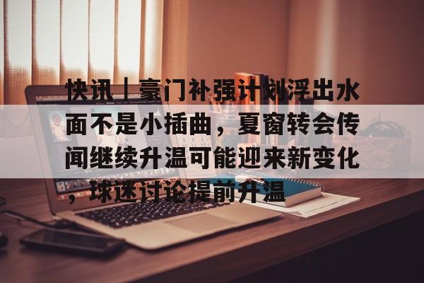 快讯｜豪门补强计划浮出水面不是小插曲，夏窗转会传闻继续升温可能迎来新变化，球迷讨论提前升温