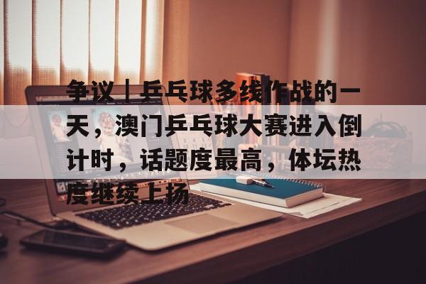 争议｜乒乓球多线作战的一天，澳门乒乓球大赛进入倒计时，话题度最高，体坛热度继续上扬