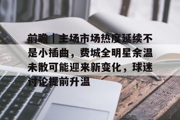 前瞻｜主场市场热度延续不是小插曲，费城全明星余温未散可能迎来新变化，球迷讨论提前升温