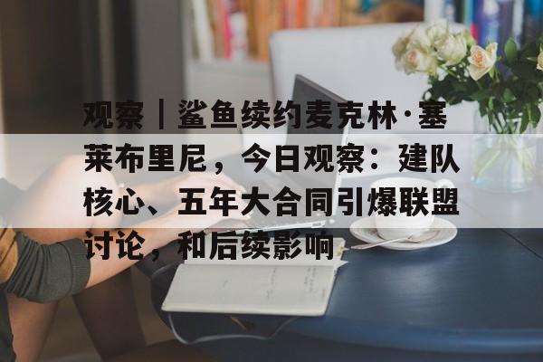 观察｜鲨鱼续约麦克林·塞莱布里尼，今日观察：建队核心、五年大合同引爆联盟讨论，和后续影响