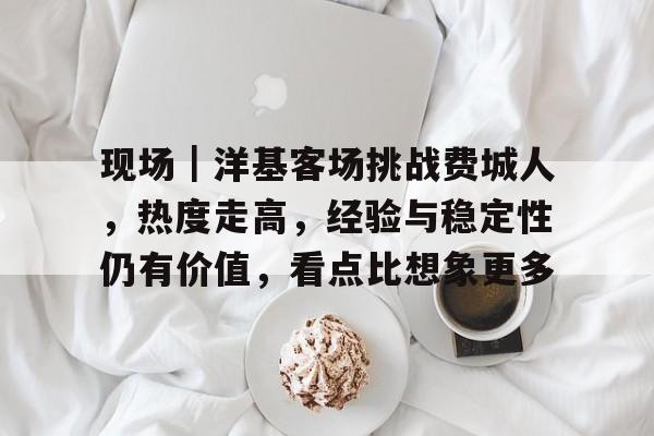 现场｜洋基客场挑战费城人，热度走高，经验与稳定性仍有价值，看点比想象更多