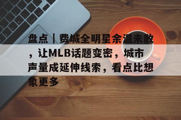盘点｜费城全明星余温未散，让MLB话题变密，城市声量成延伸线索，看点比想象更多