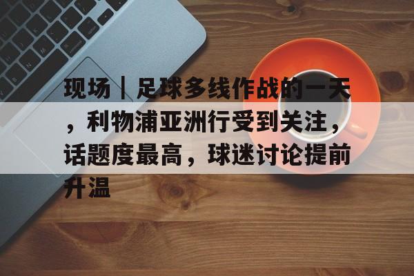现场｜足球多线作战的一天，利物浦亚洲行受到关注，话题度最高，球迷讨论提前升温