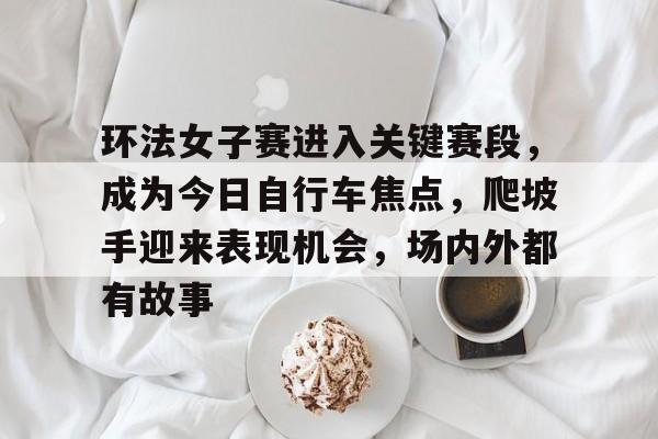 环法女子赛进入关键赛段，成为今日自行车焦点，爬坡手迎来表现机会，场内外都有故事