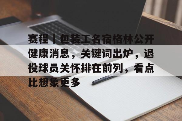 赛程｜包装工名宿格林公开健康消息，关键词出炉，退役球员关怀排在前列，看点比想象更多