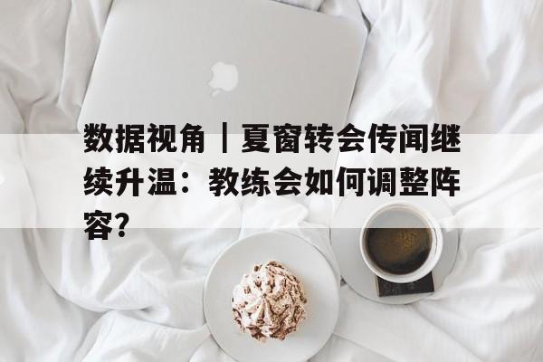 数据视角｜夏窗转会传闻继续升温：教练会如何调整阵容？