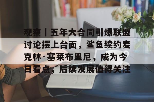 观察｜五年大合同引爆联盟讨论摆上台面，鲨鱼续约麦克林·塞莱布里尼，成为今日看点，后续发展值得关注