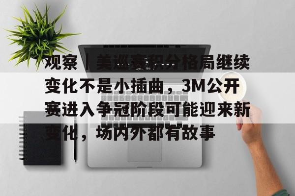 观察｜美巡赛积分格局继续变化不是小插曲，3M公开赛进入争冠阶段可能迎来新变化，场内外都有故事