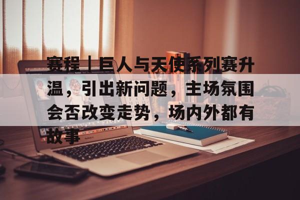 赛程｜巨人与天使系列赛升温，引出新问题，主场氛围会否改变走势，场内外都有故事