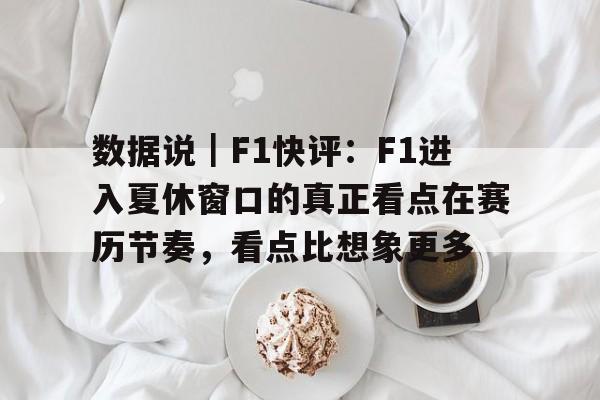 数据说|F1快评:F1进入夏休窗口的真正看点在赛历节奏,看点比想象更多 数据说|F1快评:F1进入夏休窗口的真正看点在赛历节奏,看点比想象更多