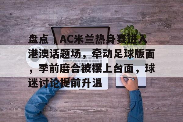 盘点｜AC米兰热身赛进入港澳话题场，牵动足球版面，季前磨合被摆上台面，球迷讨论提前升温