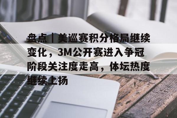 盘点｜美巡赛积分格局继续变化，3M公开赛进入争冠阶段关注度走高，体坛热度继续上扬