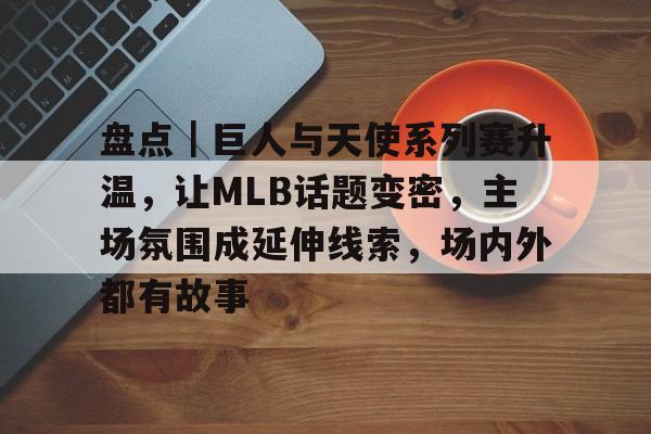 盘点｜巨人与天使系列赛升温，让MLB话题变密，主场氛围成延伸线索，场内外都有故事