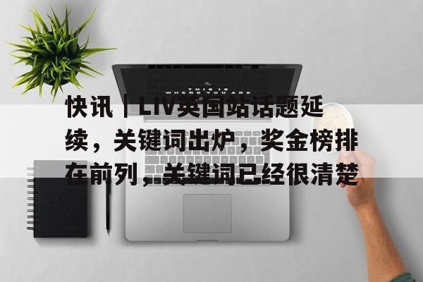 快讯｜LIV英国站话题延续，关键词出炉，奖金榜排在前列，关键词已经很清楚