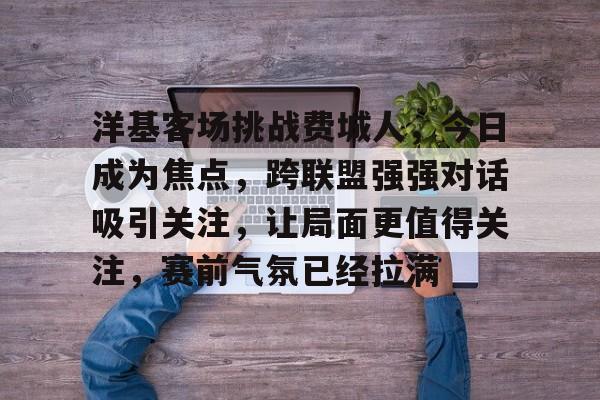 洋基客场挑战费城人，今日成为焦点，跨联盟强强对话吸引关注，让局面更值得关注，赛前气氛已经拉满