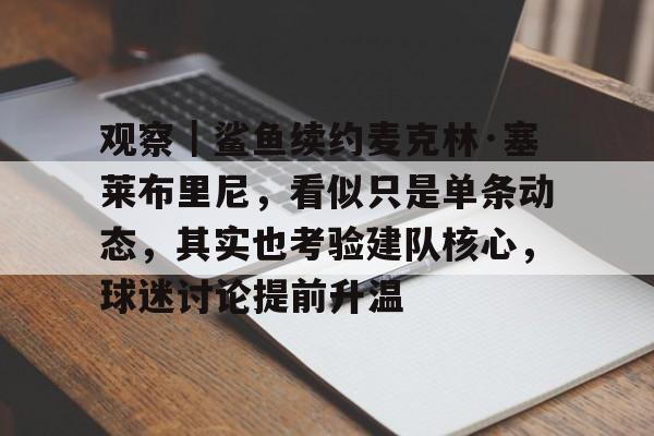 观察｜鲨鱼续约麦克林·塞莱布里尼，看似只是单条动态，其实也考验建队核心，球迷讨论提前升温