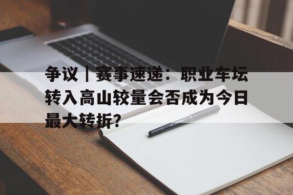 争议｜赛事速递：职业车坛转入高山较量会否成为今日最大转折？