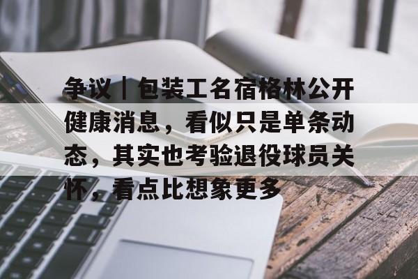 争议｜包装工名宿格林公开健康消息，看似只是单条动态，其实也考验退役球员关怀，看点比想象更多