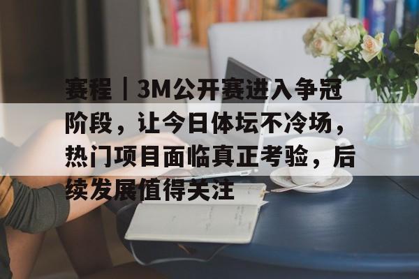 赛程｜3M公开赛进入争冠阶段，让今日体坛不冷场，热门项目面临真正考验，后续发展值得关注