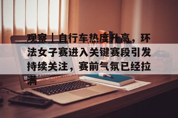 观察｜自行车热度升高，环法女子赛进入关键赛段引发持续关注，赛前气氛已经拉满