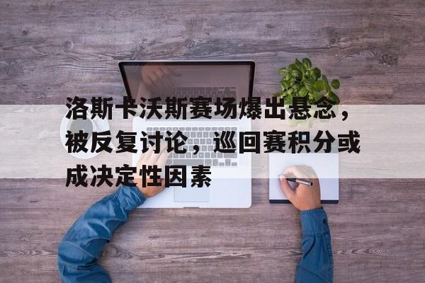 洛斯卡沃斯赛场爆出悬念，被反复讨论，巡回赛积分或成决定性因素