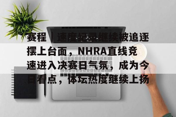 赛程｜速度纪录继续被追逐摆上台面，NHRA直线竞速进入决赛日气氛，成为今日看点，体坛热度继续上扬