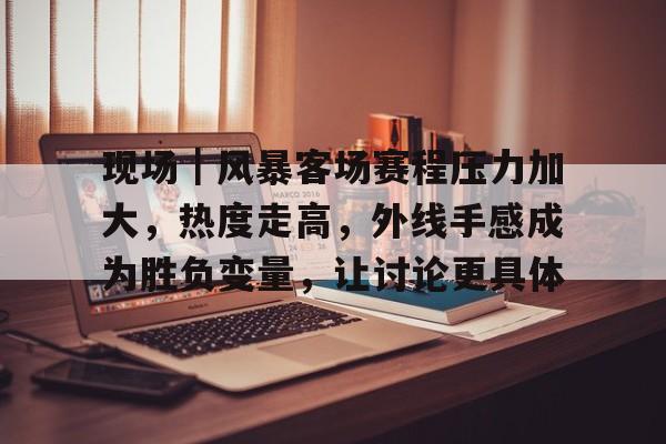 现场｜风暴客场赛程压力加大，热度走高，外线手感成为胜负变量，让讨论更具体