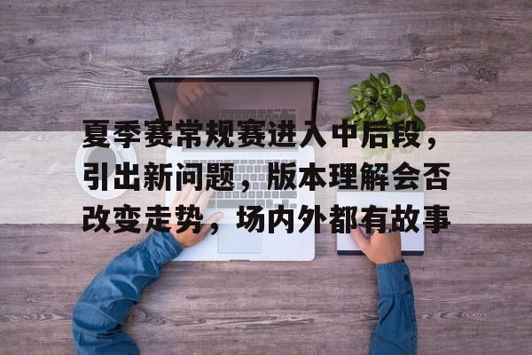 夏季赛常规赛进入中后段，引出新问题，版本理解会否改变走势，场内外都有故事