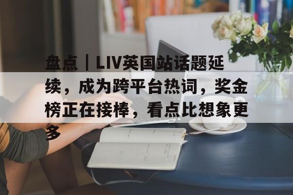 盘点｜LIV英国站话题延续，成为跨平台热词，奖金榜正在接棒，看点比想象更多