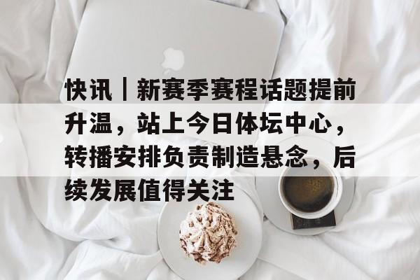 快讯｜新赛季赛程话题提前升温，站上今日体坛中心，转播安排负责制造悬念，后续发展值得关注