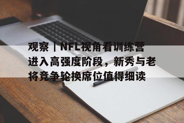 观察｜NFL视角看训练营进入高强度阶段，新秀与老将竞争轮换席位值得细读