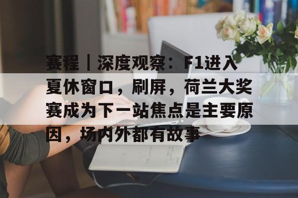 赛程|深度观察:F1进入夏休窗口,刷屏,荷兰大奖赛成为下一站焦点是主要原因,场内外都有故事 赛程|深度观察:F1进入夏休窗口,刷屏,荷兰大奖赛成为下一站焦点是主要原因,场内外都有故事